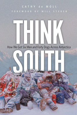 Think South: How We Got Six Men and Forty Dogs Across Antarctica - de Moll, Cathy, and Steger, Will (Foreword by)