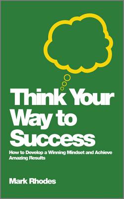 Think Your Way To Success: How to Develop a Winning Mindset and Achieve Amazing Results - Rhodes, Mark