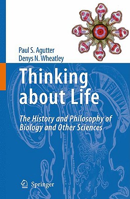 Thinking about Life: The History and Philosophy of Biology and Other Sciences - Agutter, Paul S, and Wheatley, Denys N