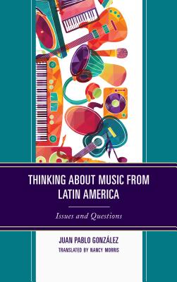 Thinking about Music from Latin America: Issues and Questions - Gonzlez, Juan Pablo, and Morris, Nancy (Translated by)