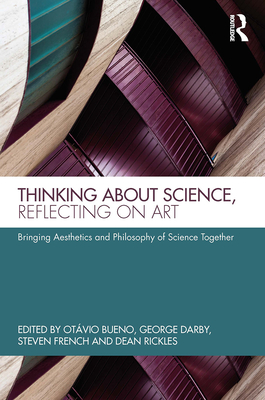Thinking about Science, Reflecting on Art: Bringing Aesthetics and Philosophy of Science Together - Bueno, Otvio (Editor), and Darby, George (Editor), and French, Steven (Editor)