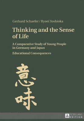 Thinking and the Sense of Life: A Comparative Study of Young People in Germany and Japan- Educational Consequences - Schaefer, Gerhard, and Yoshioka, Ryoei