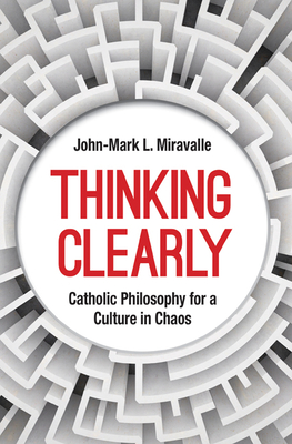 Thinking Clearly: Catholic Philosophy for a Culture in Chaos - Miravalle, John-Mark L