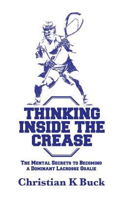Thinking Inside the Crease: The Mental Secrets to Becoming a Dominant Lacrosse Goalie - Buck, Christian K