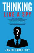 Thinking: Like A Spy: This Book Includes - Persuasion An Ex-SPY's Guide, Negotiation An Ex-SPY's Guide, Body Language An Ex-SPY's Guide