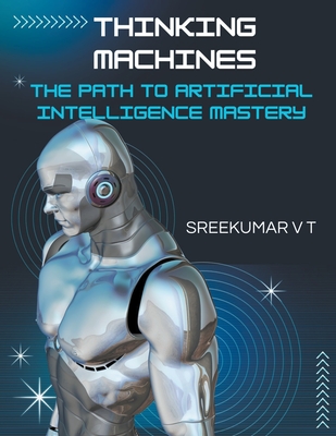 Thinking Machines: The Path to Artificial Intelligence Mastery - Sreekumar, V T