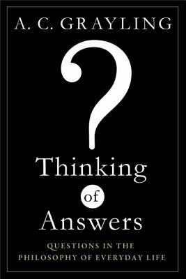 Thinking of Answers: Questions in the Philosophy of Everyday Life - Grayling, A C