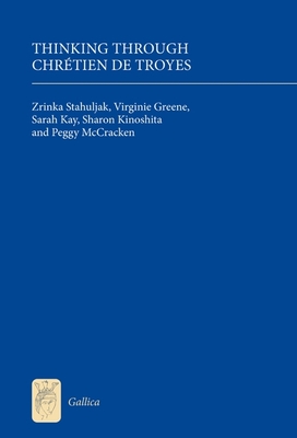 Thinking Through Chrtien de Troyes - Stahuljak, Zrinka (Contributions by), and Kay, Virginie Greene Sarah, and McCracken, Sharon Kinoshita and Peggy