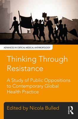 Thinking Through Resistance: A study of public oppositions to contemporary global health practice - Bulled, Nicola (Editor)