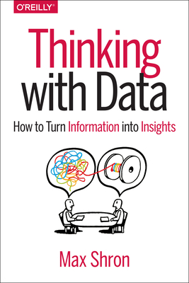 Thinking with Data: How to Turn Information Into Insights - Shron, Max