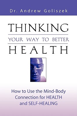 Thinking Your Way to Better Health: How to Use the Mind-Body Connection for Health and Self-Healing - Goliszek, Andrew, Dr., PhD