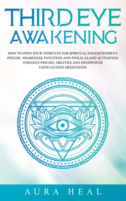 Third Eye Awakening: How to Open Your Third Eye for Spiritual Enlightenment, Psychic Awareness, Intuition and Pineal Gland Activation. Enhance Psychic Abilities and Mindpower Using Guided Meditation - Heal, Aura