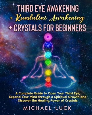 Third Eye Awakening + Kundalini Awakening + Crystals for Beginners: A Complete Guide to Open Your Third Eye, Expand Your Mind through a Spiritual Growth and Discover the Healing Power of Crystals - Luck, Michael