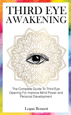 Third Eye Awakening: The Complete Guide To Third Eye Opening For Improve Mind Power and Personal Development - Bennett, Logan