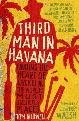 Third Man in Havana: Finding the Heart of Cricket in the World's Most Unlikely Places - Rodwell, Tom, and Walsh, Courtney (Foreword by)