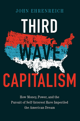 Third Wave Capitalism: How Money, Power, and the Pursuit of Self-Interest Have Imperiled the American Dream - Ehrenreich, John