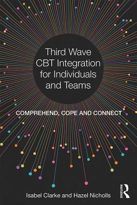 Third Wave CBT Integration for Individuals and Teams: Comprehend, Cope and Connect - Clarke, Isabel, and Nicholls, Hazel