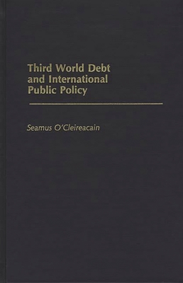 Third World Debt and International Public Policy - O'Cleireacain, Seamus, and Cleireacain, Seamus