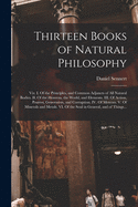 Thirteen Books of Natural Philosophy: Viz. I. Of the Principles, and Common Adjuncts of All Natural Bodies. II. Of the Heavens, the World, and Elements. III. Of Action, Passion, Generation, and Corruption. IV. Of Meteors. V. Of Minerals and Metals. VI....