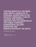 Thirteen Months in the Rebel Army: Being a Narrative of Personal Adventures in the Infantry, Ordnance, Cavalry, Courier, and Hospital Services; With an Exhibition of the Power, Purposes, Earnestness, Military Despotism, and Demoralization of the South