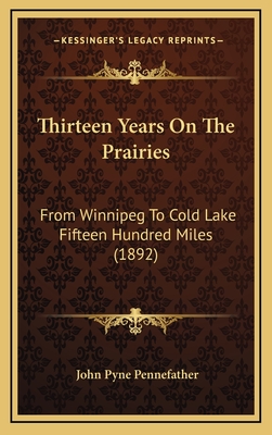 Thirteen Years on the Prairies: From Winnipeg to Cold Lake Fifteen Hundred Miles (1892) - Pennefather, John Pyne