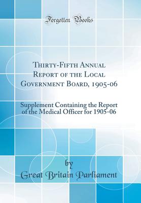 Thirty-Fifth Annual Report of the Local Government Board, 1905-06: Supplement Containing the Report of the Medical Officer for 1905-06 (Classic Reprint) - Parliament, Great Britain