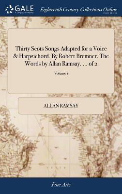 Thirty Scots Songs Adapted for a Voice & Harpsichord. By Robert Bremner. The Words by Allan Ramsay. ... of 2; Volume 1 - Ramsay, Allan