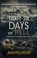 Thirty-Six Days of Hell: The Battle for Iwo Jima: An Unflinching Look at the Sacrifice and Valor on Both Sides