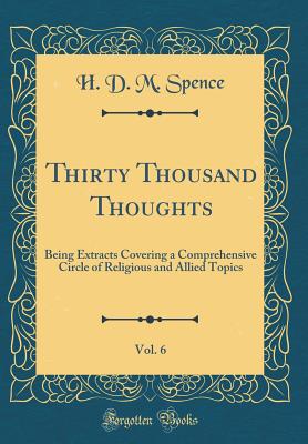 Thirty Thousand Thoughts, Vol. 6: Being Extracts Covering a Comprehensive Circle of Religious and Allied Topics (Classic Reprint) - Spence, H D M