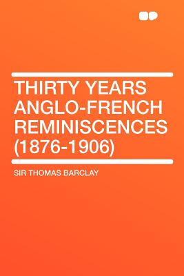 Thirty Years Anglo-French Reminiscences (1876-1906) - Barclay, Thomas, Sir