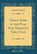 Thirty Years at the Play, And, Dramatic Table Talk (Classic Reprint)