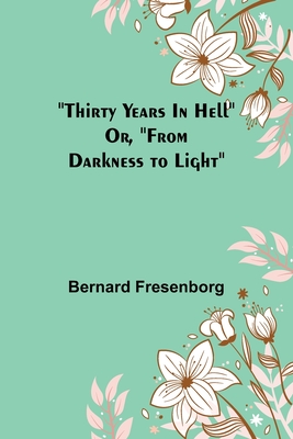 Thirty Years In Hell Or, "From Darkness to Light" - Fresenborg, Bernard