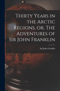 Thirty Years in the Arctic Regions, or, The Adventures of Sir John Franklin [microform]