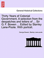 Thirty Years of Colonial Government. A selection from the despatches and letters of ... Sir G. F. Bowen ... Edited by Stanley Lane-Poole. With portrait.