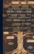 This Book Records the Descendants of William Gregg, the Friend Immigrant to Delaware, 1682: From Which Nucleus Disseminated Nests of Greggs to Pennsylvania, Virginia, and North Carolina