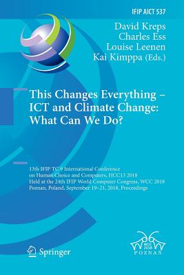 This Changes Everything - ICT and Climate Change: What Can We Do?: 13th Ifip Tc 9 International Conference on Human Choice and Computers, Hcc13 2018, Held at the 24th Ifip World Computer Congress, Wcc 2018, Poznan, Poland, September 19-21, 2018... - Kreps, David (Editor), and Ess, Charles (Editor), and Leenen, Louise (Editor)