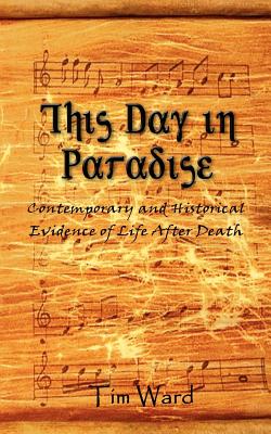This Day in Paradise: Contemporary and Historical Evidence of Life After Death - Ward, Tim