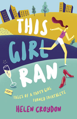 This Girl Ran: Tales of a Party Girl Turned Triathlete - Croydon, Helen