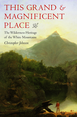 This Grand and Magnificent Place: The Wilderness Heritage of the White Mountains - Johnson, Christopher