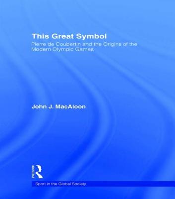 This Great Symbol: Pierre de Coubertin and the Origins of the Modern Olympic Games - Macaloon, John J