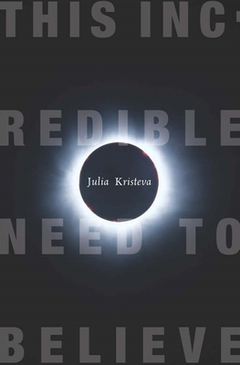 This Incredible Need to Believe - Kristeva, Julia, and Brahic, Beverley Bie (Translated by)