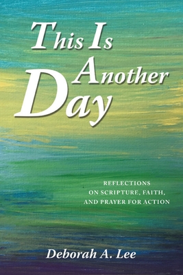 This Is Another Day: Reflections on Scripture, Faith, and Prayer for Action - Lee, Deborah A