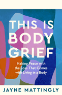 This Is Body Grief: Making Peace with the Loss That Comes with Living in a Body