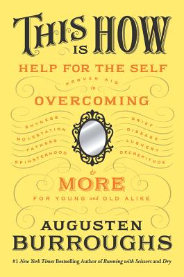 This Is How: Proven Aid in Overcoming Shyness, Molestation, Fatness, Spinsterhood, Grief, Disease, Lushery, Decrepitude & More: For Young and Old Alike - Burroughs, Augusten