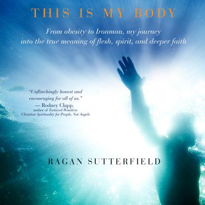 This Is My Body: From Obesity to Ironman, My Journey Into the True Meaning of Flesh, Spirit, and Deeper Faith - Sutterfield, Ragan