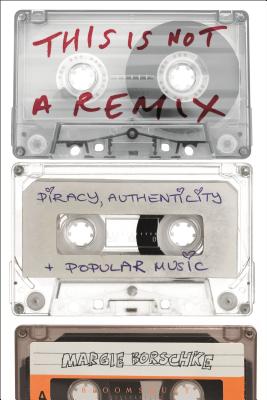 This is Not a Remix: Piracy, Authenticity and Popular Music - Borschke, Margie