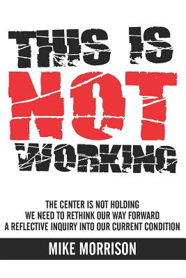 This is Not Working: The center is not holding We need to rethink our way forward A reflective inquiry into our current condition - Morrison, Mike