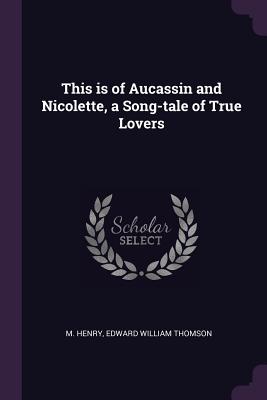 This is of Aucassin and Nicolette, a Song-tale of True Lovers - Henry, M, and Thomson, Edward William