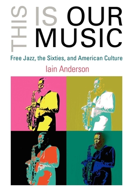 This Is Our Music: Free Jazz, the Sixties, and American Culture - Anderson, Iain