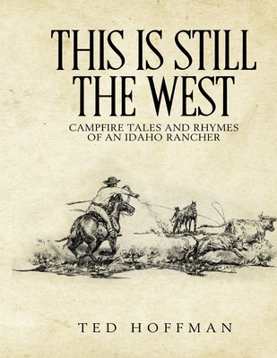 This is Still the West: Campfire Rhymes and Tales of an Idaho Rancher - Huston, Randy (Foreword by), and Hoffman, Ted